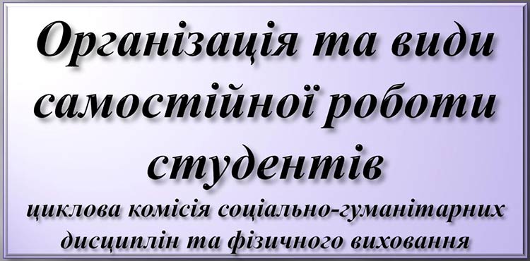 Організація самостійної роботи студентів викладачами циклової комісії соціально-гуманітарних дисциплін та фізичного виховання